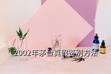 2002年茅臺真假鑒別方法