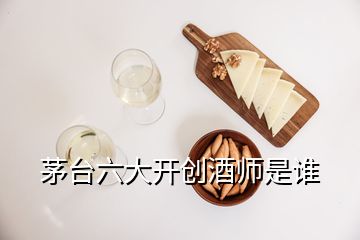 茅臺六大開創(chuàng)酒師是誰