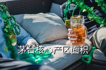 茅臺核心產(chǎn)區(qū)面積