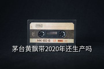 茅臺(tái)黃飄帶2020年還生產(chǎn)嗎