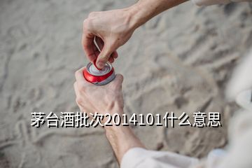 茅臺酒批次2014101什么意思