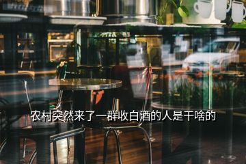 農(nóng)村突然來了一群收白酒的人是干啥的