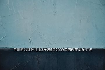 貴州茅臺紅色江山3斤裝5星2009年的現(xiàn)在賣多少錢