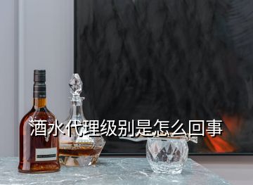 酒水代理級(jí)別是怎么回事