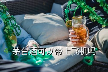 茅臺(tái)酒可以帶上飛機(jī)嗎