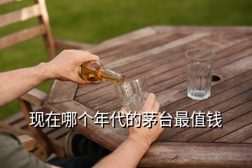 現(xiàn)在哪個(gè)年代的茅臺(tái)最值錢