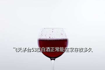 飛天茅臺53度白酒正常能在家存放多久