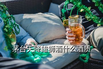 茅臺(tái)天降雄獅酒什么酒質(zhì)