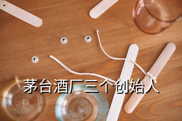 茅臺酒廠三個創(chuàng)始人