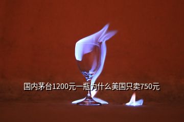 國內(nèi)茅臺1200元一瓶為什么美國只賣750元