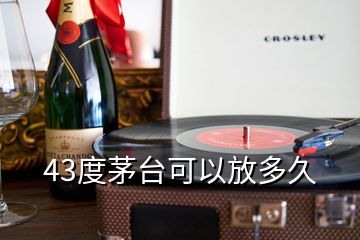 43度茅臺(tái)可以放多久