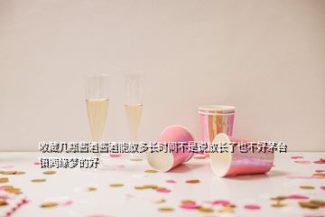 收藏幾瓶醬酒醬酒能放多長時(shí)間不是說放長了也不好茅臺(tái)鎮(zhèn)同緣夢的好