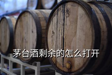 茅臺(tái)酒剩余的怎么打開