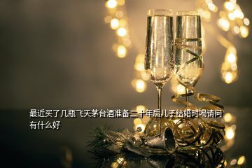 最近買了幾瓶飛天茅臺酒準備二十年后兒子結婚時喝請問有什么好