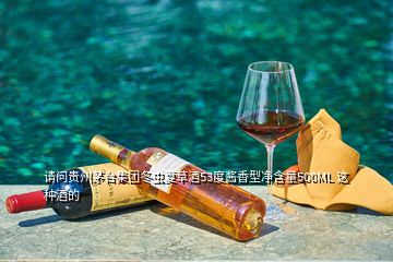 請問貴州茅臺集團冬蟲夏草酒53度醬香型凈含量500ML 這種酒的