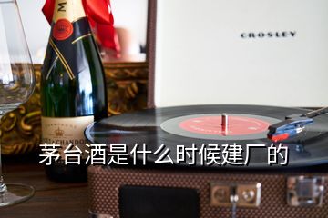 茅臺(tái)酒是什么時(shí)候建廠的