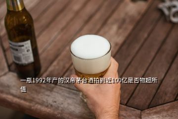 一瓶1992年產(chǎn)的漢帝茅臺酒拍到近100億是否物超所值