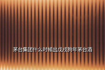 茅臺(tái)集團(tuán)什么時(shí)候出戊戌狗年茅臺(tái)酒