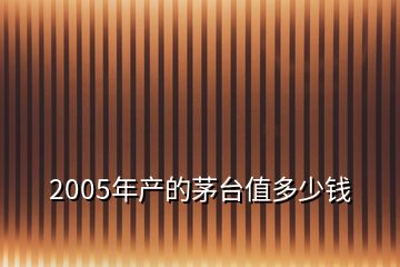 2005年產(chǎn)的茅臺(tái)值多少錢