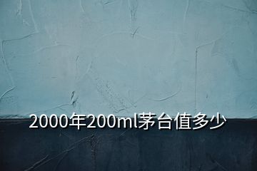 2000年200ml茅臺(tái)值多少