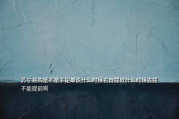 蘇寧易購是不是下定單說什么時候去自提就什么時候去提不能提前啊