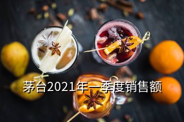 茅臺2021年一季度銷售額