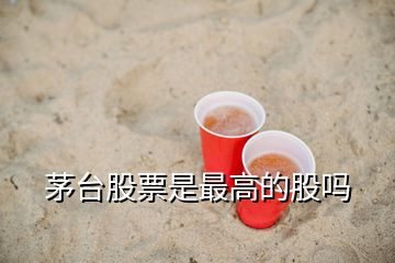 茅臺(tái)股票是最高的股嗎