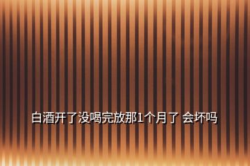 白酒開了沒喝完放那1個(gè)月了 會壞嗎