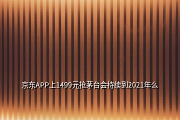 京東APP上1499元搶茅臺(tái)會(huì)持續(xù)到2021年么