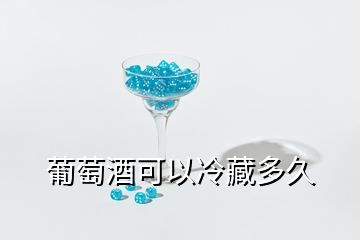 葡萄酒可以冷藏多久