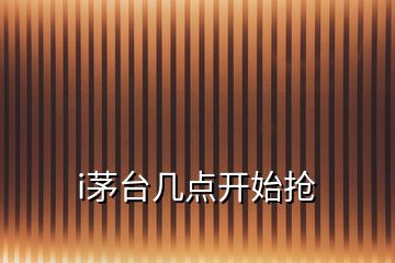 i茅臺(tái)幾點(diǎn)開始搶