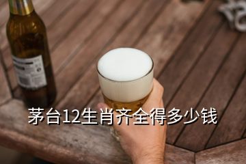 茅臺12生肖齊全得多少錢