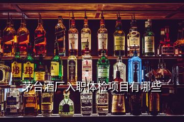 茅臺酒廠入職體檢項目有哪些