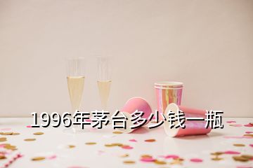 1996年茅臺(tái)多少錢(qián)一瓶