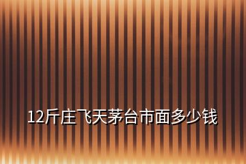 12斤莊飛天茅臺(tái)市面多少錢