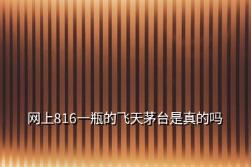 網(wǎng)上816一瓶的飛天茅臺(tái)是真的嗎