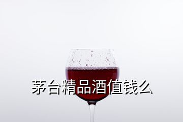 茅臺精品酒值錢么