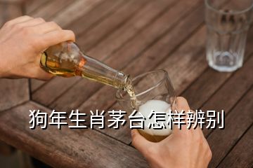 狗年生肖茅臺(tái)怎樣辨別