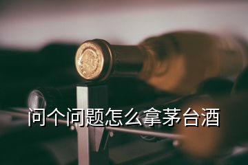 問個問題怎么拿茅臺酒