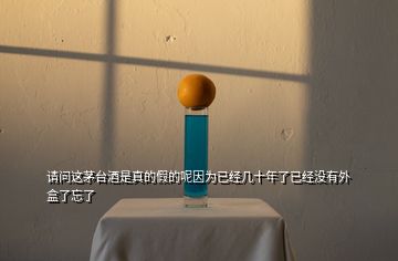 請問這茅臺酒是真的假的呢因為已經(jīng)幾十年了已經(jīng)沒有外盒了忘了