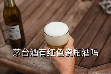 茅臺(tái)酒有紅色瓷瓶酒嗎