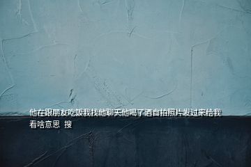 他在跟朋友吃飯我找他聊天他喝了酒自拍照片發(fā)過來給我看啥意思  搜