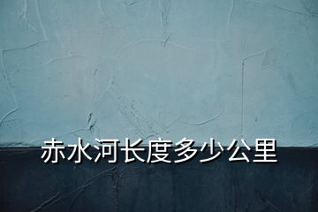 赤水河長度多少公里