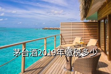 茅臺酒2019年繳稅多少