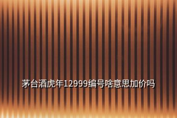 茅臺(tái)酒虎年12999編號(hào)啥意思加價(jià)嗎