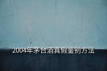 2004年茅臺酒真假鑒別方法