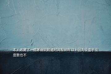 本人收藏了一瓶茅臺只知道時間有30年以上因?yàn)闆]盒子沒度數(shù)也不