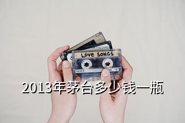 2013年茅臺(tái)多少錢一瓶