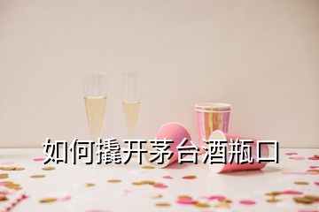 如何撬開(kāi)茅臺(tái)酒瓶口