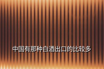 中國(guó)有那種白酒出口的比較多